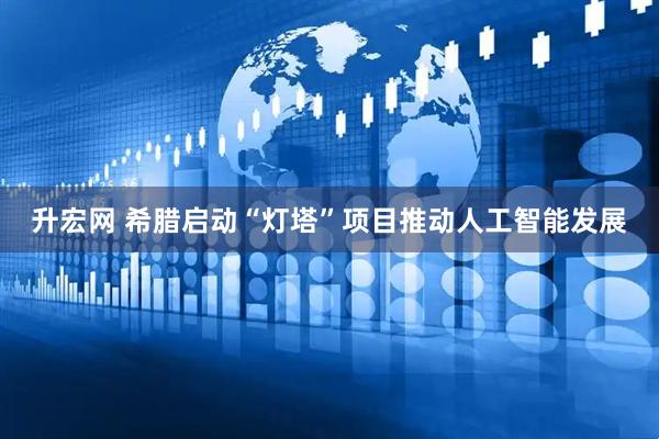 升宏网 希腊启动“灯塔”项目推动人工智能发展