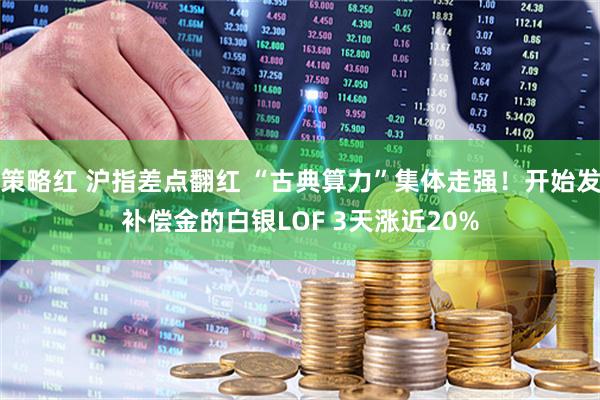 策略红 沪指差点翻红 “古典算力”集体走强！开始发补偿金的白银LOF 3天涨近20%