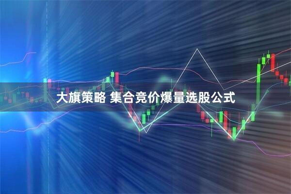 大旗策略 集合竞价爆量选股公式