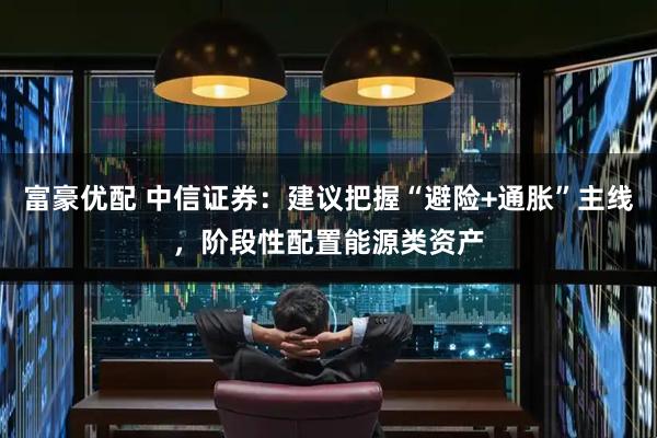 富豪优配 中信证券：建议把握“避险+通胀”主线，阶段性配置能源类资产