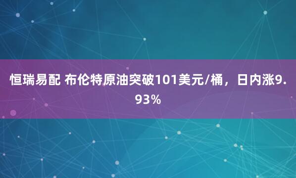 恒瑞易配 布伦特原油突破101美元/桶，日内涨9.93%