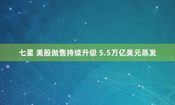 七星 美股抛售持续升级 5.5万亿美元蒸发