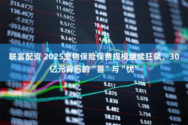 联富配资 2025宠物保险保费规模继续狂飙，30亿元背后的“喜”与“忧”
