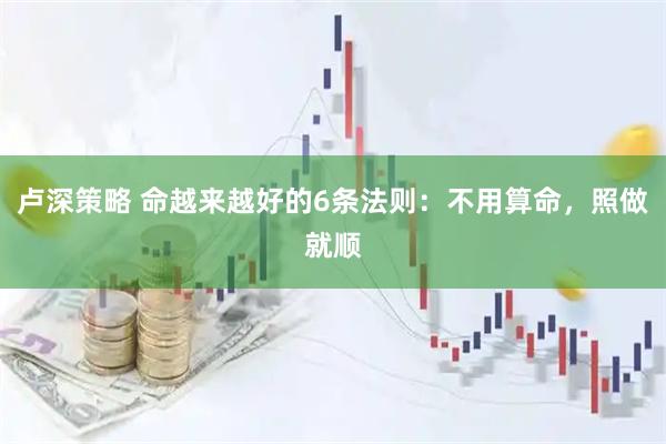 卢深策略 命越来越好的6条法则：不用算命，照做就顺