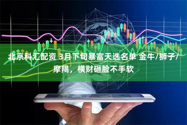 北京科汇配资 3月下旬暴富天选名单 金牛/狮子/摩羯，横财砸脸不手软