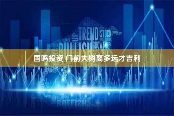 国鸣投资 门前大树离多远才吉利