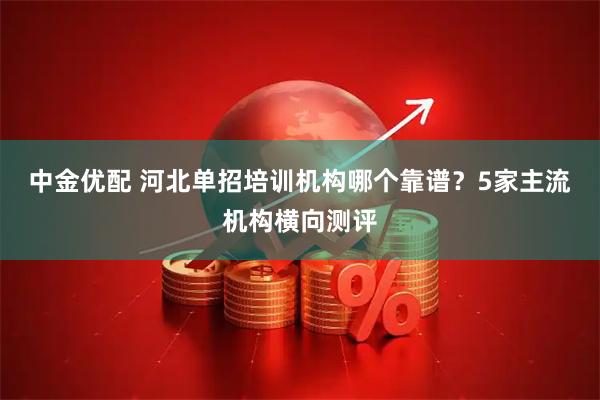 中金优配 河北单招培训机构哪个靠谱？5家主流机构横向测评