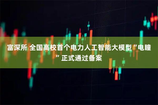 富深所 全国高校首个电力人工智能大模型“电瞳”正式通过备案