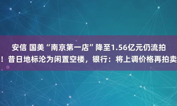 安信 国美“南京第一店”降至1.56亿元仍流拍！昔日地标沦为闲置空楼，银行：将上调价格再拍卖