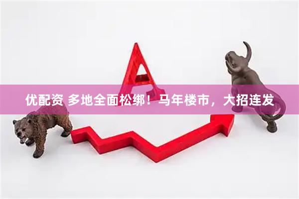 优配资 多地全面松绑！马年楼市，大招连发