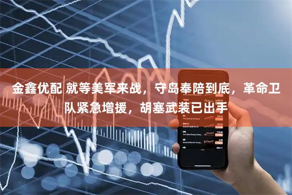金鑫优配 就等美军来战，守岛奉陪到底，革命卫队紧急增援，胡塞武装已出手