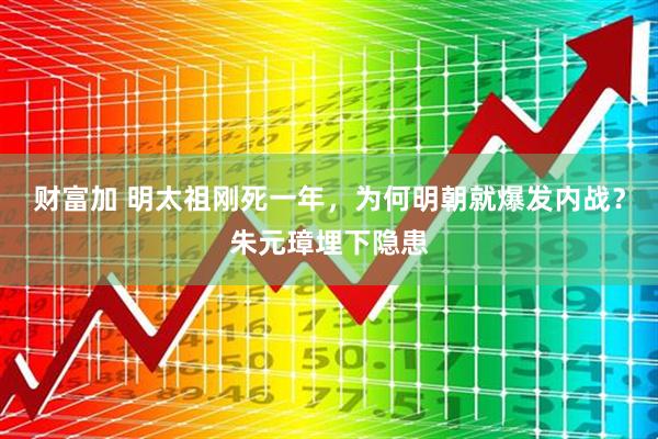 财富加 明太祖刚死一年，为何明朝就爆发内战？朱元璋埋下隐患