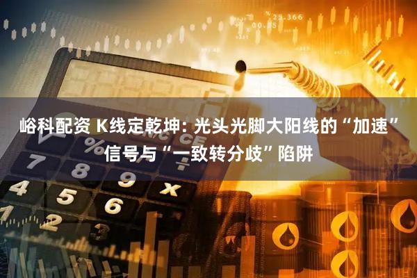 峪科配资 K线定乾坤: 光头光脚大阳线的“加速”信号与“一致转分歧”陷阱