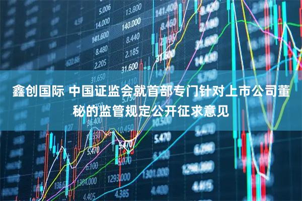 鑫创国际 中国证监会就首部专门针对上市公司董秘的监管规定公开征求意见