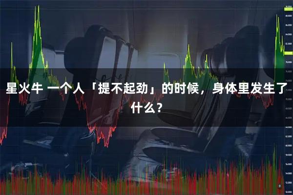 星火牛 一个人「提不起劲」的时候，身体里发生了什么？