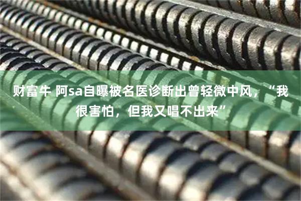 财富牛 阿sa自曝被名医诊断出曾轻微中风，“我很害怕，但我又唱不出来”