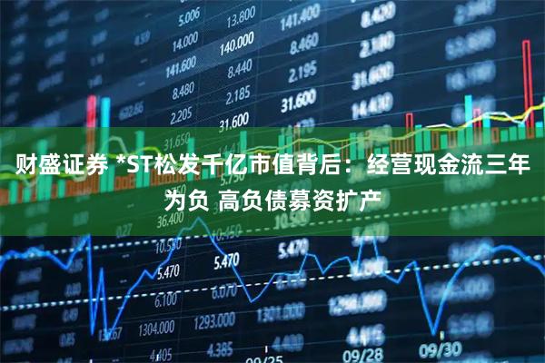 财盛证券 *ST松发千亿市值背后：经营现金流三年为负 高负债募资扩产