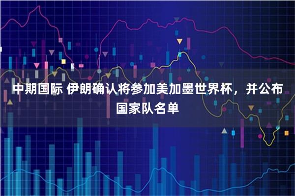 中期国际 伊朗确认将参加美加墨世界杯，并公布国家队名单