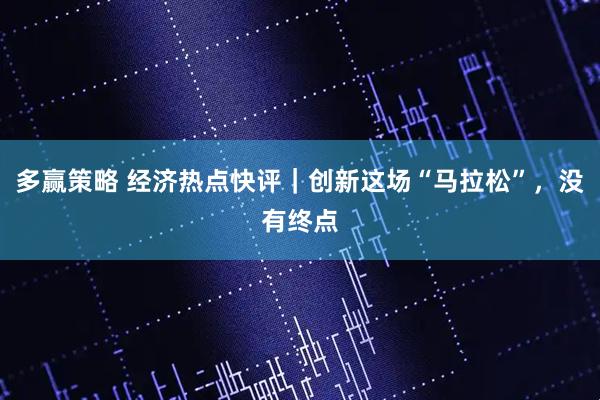 多赢策略 经济热点快评｜创新这场“马拉松”，没有终点