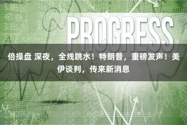 倍操盘 深夜，全线跳水！特朗普，重磅发声！美伊谈判，传来新消息
