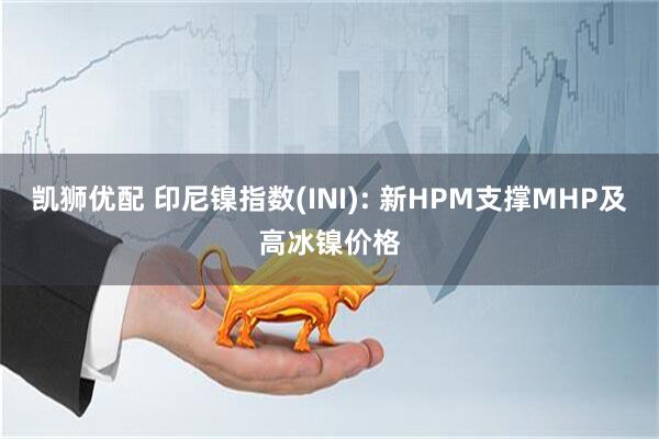 凯狮优配 印尼镍指数(INI): 新HPM支撑MHP及高冰镍价格