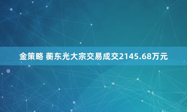 金策略 蘅东光大宗交易成交2145.68万元