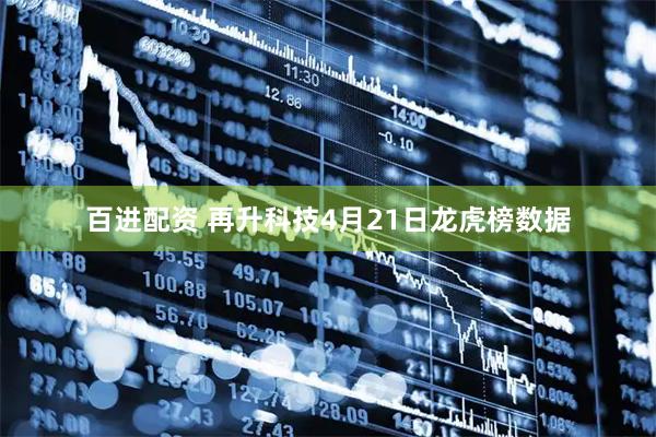 百进配资 再升科技4月21日龙虎榜数据