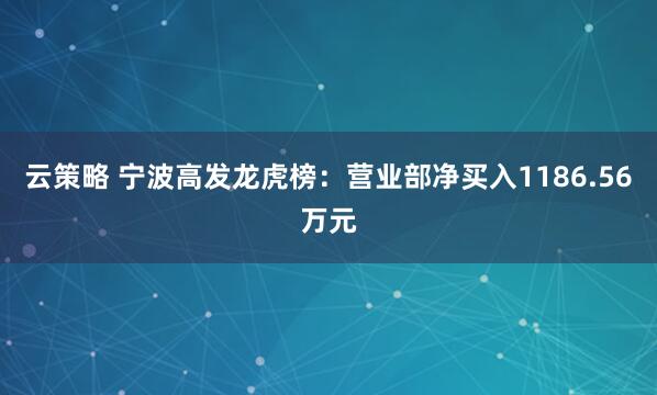 云策略 宁波高发龙虎榜：营业部净买入1186.56万元