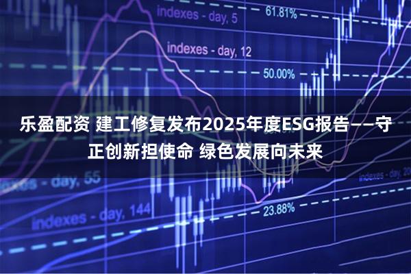乐盈配资 建工修复发布2025年度ESG报告——守正创新担使命 绿色发展向未来