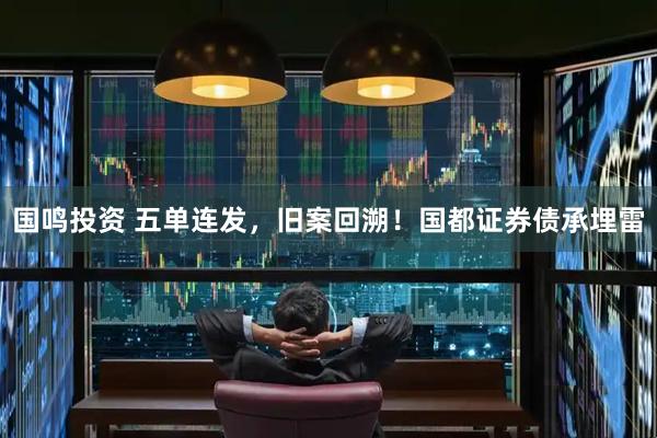 国鸣投资 五单连发，旧案回溯！国都证券债承埋雷