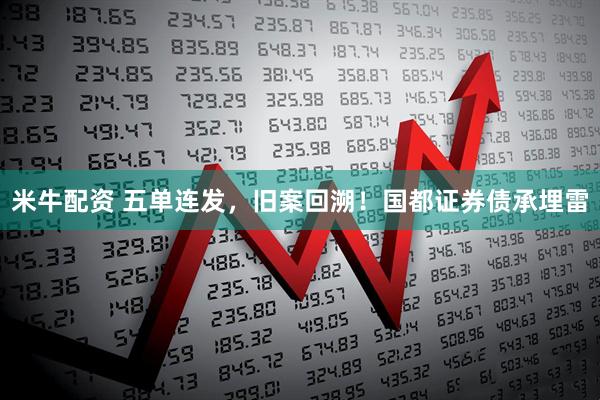 米牛配资 五单连发，旧案回溯！国都证券债承埋雷