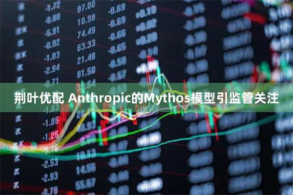 荆叶优配 Anthropic的Mythos模型引监管关注