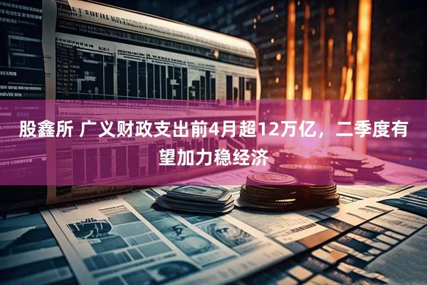 股鑫所 广义财政支出前4月超12万亿，二季度有望加力稳经济