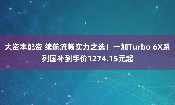 大资本配资 续航流畅实力之选！一加Turbo 6X系列国补到手价1274.15元起