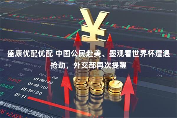 盛康优配优配 中国公民赴美、墨观看世界杯遭遇抢劫，外交部再次提醒