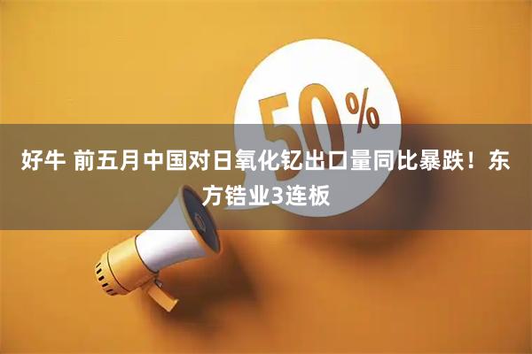 好牛 前五月中国对日氧化钇出口量同比暴跌！东方锆业3连板