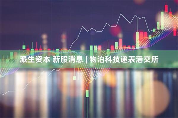 派生资本 新股消息 | 物泊科技递表港交所