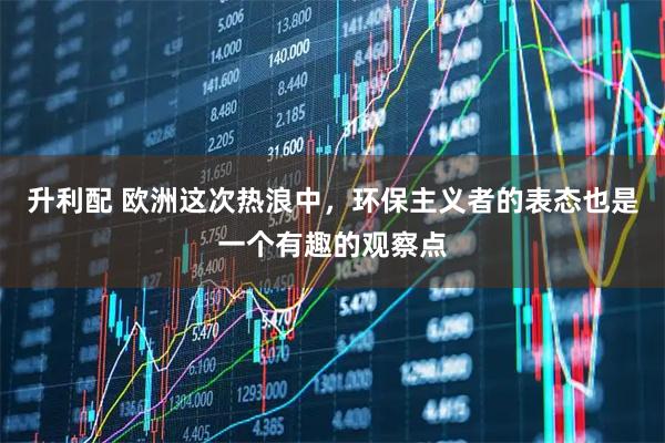 升利配 欧洲这次热浪中，环保主义者的表态也是一个有趣的观察点