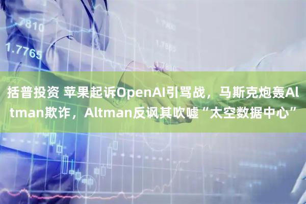 括普投资 苹果起诉OpenAI引骂战，马斯克炮轰Altman欺诈，Altman反讽其吹嘘“太空数据中心”