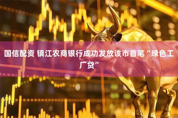 国信配资 镇江农商银行成功发放该市首笔“绿色工厂贷”