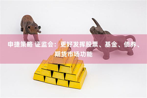 申捷策略 证监会：更好发挥股票、基金、债券、期货市场功能