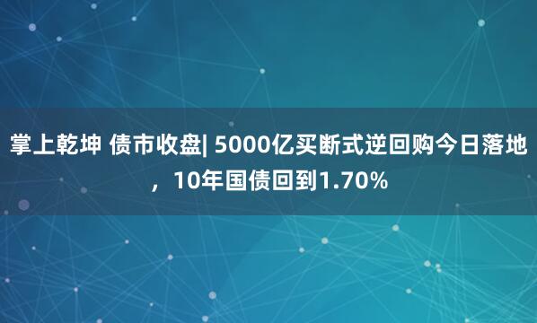 掌上乾坤 债市收盘| 5000亿买断式逆回购今日落地，10年国债回到1.70%