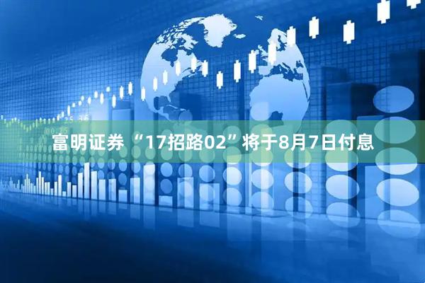 富明证券 “17招路02”将于8月7日付息
