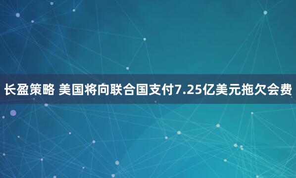 长盈策略 美国将向联合国支付7.25亿美元拖欠会费