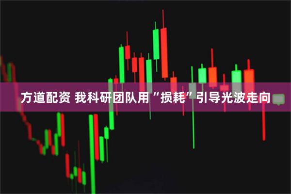 方道配资 我科研团队用“损耗”引导光波走向
